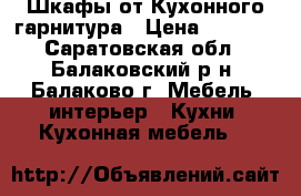 Шкафы от Кухонного гарнитура › Цена ­ 3 000 - Саратовская обл., Балаковский р-н, Балаково г. Мебель, интерьер » Кухни. Кухонная мебель   